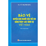 Bảo Vệ Quyền Con Người Của Trẻ Em Bằng Pháp Luật Hình Sự Việt Nam Sách