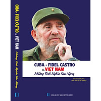 Cuba – Fidel Castro Và Việt Nam – Những Nghĩa Tình Sâu Nặng