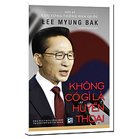 Không Có Gì Là Huyền Thoại – Hồi Ký Cựu Tổng Thống Hàn Quốc Lee Myung Bak