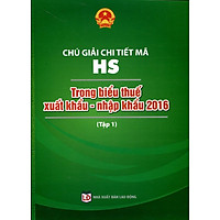 Chú Giải Chi Tiết Mã HS Trong Biểu Thuế Xuất Khẩu – Nhập Khẩu 2016 (Tập 1)