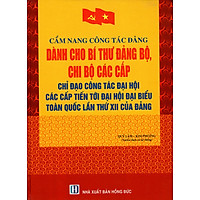 Cẩm Nang Công Tác Đảng Dành Cho Bí Thư Đảng Bộ, Chi Bộ Các Cấp - Chỉ Đạo Công Tác Đại Hội Các Cấp Tiến Tới Đại Hội Đại Biểu Toàn Quốc Lần Thứ XII Của Đảng