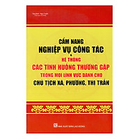 Cẩm Nang Nghiệp Vụ Công Tác Và Hệ Thống Các Tình Huống Thường Gặp Trong Mọi Lĩnh Vực Dành Cho Chủ Tích Xã, Phường, Thị Trấn