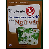 Tuyển tập 36 đề ôn luyện thi vào lớp 10 môn Ngữ văn