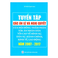 Tuyển Tập Các Án Lệ Và Nghị Quyết Của Hội Đồng Thẩm Phán Tòa Án Nhân Dân Tối Cao Về Hình Sự, Dân Sự, Hành Chính, Kinh Tế, Lao Động Năm 2007 – 2017