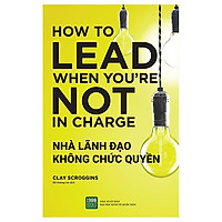 Cuốn Sách Kể Về Cách Để Bạn Sở Hữu Ý Tưởng, Tầm Nhìn Và Một Quyết Tâm Cao Độ Để Khiến Mọi Thứ Trở Nên Tốt Hơn : Nhà Lãnh Đạo Không Chức Quyền