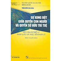Sự Xung Đột Giữa Quyền Con Người Và Quyền Sở Hữu Trí Tuệ - Tiếp Cận Từ Triết Lý Pháp Luật Và Thực Tiễn Pháp Lý (Sách chuyên khảo)