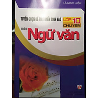 Tuyển chọn đề thi tuyển sinh vào lớp 10 chuyên môn Ngữ Văn