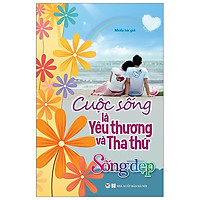 Sống Đẹp - Cuộc Sống Là Yêu Thương Và Tha Thứ (Tái Bản 2019)
