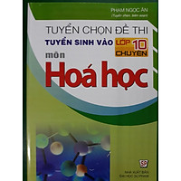 Tuyển chọn đề thi tuyển sinh vào lớp 10 chuyên môn Hóa học