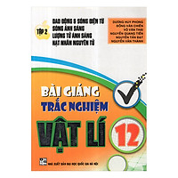 Bài Giảng Trắc Nghiệm Vật Lí 12 (Tập 2 : Dao Động G Sóng Điện Từ-Sóng Ánh Sáng-Lượng Từ Ánh Sáng-Hạt Nhân Nguyên Tử)