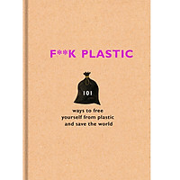 F**k Plastic: 101 ways to free yourself from plastic and save the world