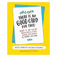 There Is No Good Card For This: What To Say And Do When Life Is Scary, Awful, And Unfair To People You Love