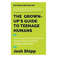 The Grown-Up's Guide To Teenage Humans: How To Decode Their Behavior, Develop Trust, And Raise A Respectable Adult