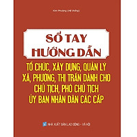 Sổ Tay Hướng Dẫn Tổ Chức, Xây Dựng, Quản Lý Xã, Phường, Thị Trấn Dành Cho Chủ Tịch, Phó Chủ Tịch Ủy Ban Nhân Dân Các Cấp