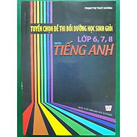 Tuyển chọn đề thi bồi dưỡng học sinh giỏi Tiếng anh lớp 6,7,8