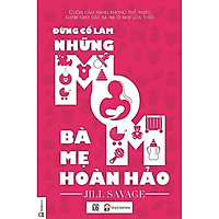 Cuốn Cẩm Nang Không Thể Thiếu Cho Các Bà Mẹ Ở Mọi Lứa Tuổi: Đừng Cố Làm Những Bà Mẹ Hoàn
