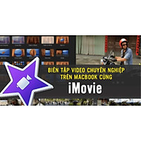 Khóa học DỰNG PHIM - Biên tập video chuyên nghiệp trên Macbook cùng iMovie UNICA.VN