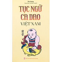 Tục Ngữ Ca Dao Việt Nam. Nói Về Mọi Mặt Của Cuộc Sống: Sinh Hoạt, Văn Hóa, Lao Động Nghề Nghiệp, Kinh Nghiệm Sống…