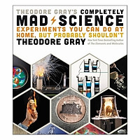Theodore Gray’s Completely Mad Science: Experiments You Can Do At Home But Probably Shouldn’t: The Complete And Updated Edition