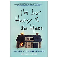 I'm Just Happy to Be Here: A Memoir of Renegade Mothering