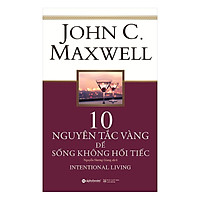 Các Bước Đơn Giản Để Sống Trọn Vẹn Hơn, Hết Mình Hơn Và Ý Nghĩa Hơn Mỗi Ngày: 10 Nguyên Tắc Vàng Để Sống Không Hối Tiếc