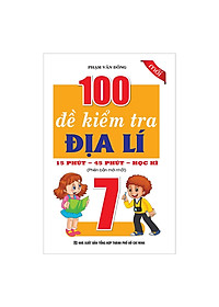 Sách 100 Đề Kiểm Tra Địa Lí Lớp 7 - 15 Phút - 45 Phút - Học Kì