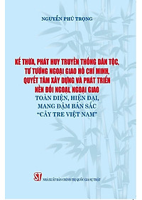 Sách - Kế thừa, phát huy truyền thống dân tộc, tư tưởng ngoại giao Hồ Chí Minh, quyết tâm xây dựng và phát triển nền đối ngoại, ngoại giao toàn diện, hiện đại, mang đậm bản sắc "Cây tre Việt Nam"