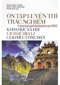 Ôn Tập Luyện Thi Trắc Nghiệm - THPT Quốc Gia 2022: Lịch Sử - Địa Lí - GDCD