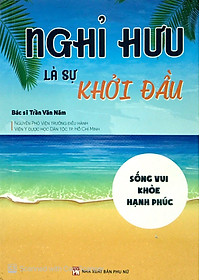 Sách Nghỉ Hưu Là Sự Khởi Đầu - Sống vui - Khỏe - Hạnh phúc