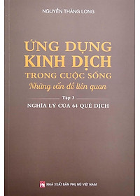 Sách Ứng Dụng Kinh Dịch Trong Cuộc Sống - Tập 3: Nghĩa Lý Của 64 Quẻ Dịch