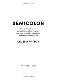 Semicolon: How A Misunderstood Punctuation Mark Can Improve Your Writing, Enrich Your Reading And Even Change Your Life