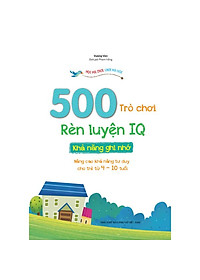 500 Trò Chơi Rèn Luyện IQ (4-10 tuổi) - Khả Năng Ghi Nhớ (Sách Bản Quyền)