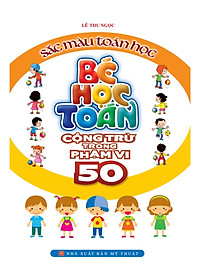 Bé Học Toán - Cộng Trừ Trong Phạm Vi 50 - Sắc Màu Toán Học (Tái Bản)