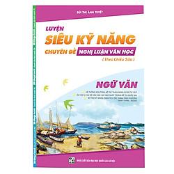 Luyện Siêu Kỹ Năng Ngữ Văn – Chuyên Đề Nghị Luận Văn Học Theo Chiều Sâu