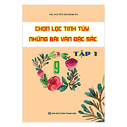 Chọn Lọc Tinh Túy Những Bài Văn Đặc Sắc Lớp 9 (Tập 1)