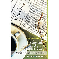 Sống Tốt Với Nghề Báo – Những Điều Trường Báo Không Dạy Bạn