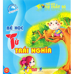 Bách Khoa Tri Thức Đầu Đời Dành Cho Trẻ Em – Thế Giới Trong Mắt Bé – Bé Học Từ Trái Nghĩa (Tái Bản)