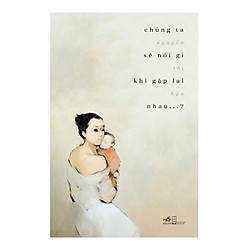 Chúng Ta Sẽ Nói Gì Khi Gặp Lại Nhau