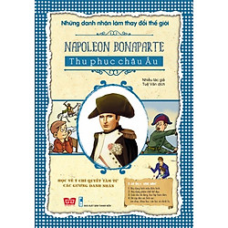Những Danh Nhân Làm Thay Đổi Thế Giới – Napoleon Bonaparte Thu Phục Châu Âu