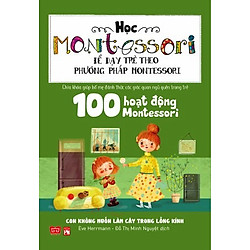 Học Montessori Để Dạy Trẻ Theo Phương Pháp Montessori – 100 Hoạt Động Montessori: Con Không Muốn Làm Cây Trong Lồng Kính