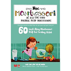 Học Montessori Để Dạy Trẻ Theo Phương Pháp Montessori – 60 Hoạt Động Montessori Giúp Trẻ Trưởng Thành: Chờ Con Lớn Thì Đã Muộn