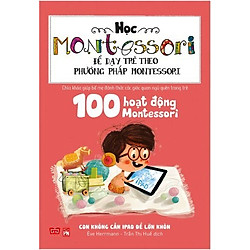 Học Montessori Để Dạy Trẻ Theo Phương Pháp Montessori – 100 Hoạt Động Montessori: Con Không Cần iPad Để Lớn