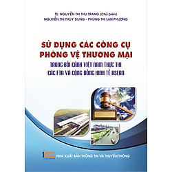 Sử Dụng Các Công Cụ Phòng Vệ Thương Mại Trong Bối Cảnh Việt Nam Thực Thi Các Fta Và Cộng Đồng Kinh Tế Asean