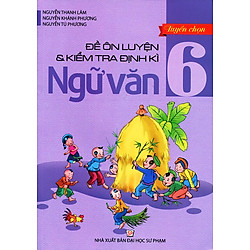 Tuyển Chọn Đề Ôn Luyện Và Kiểm Tra Định Kỳ Ngữ Văn Lớp 6