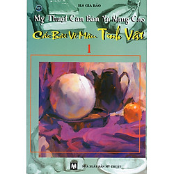 Mỹ Thuật Căn Bản Và Nâng Cao – Các Bài Vẽ Màu Tĩnh Vật (Tập 1)