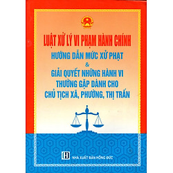 Luật Xử Lý Vi Phạm Hành Chính Hướng Dẫn Mức Xử Phạt & Giải Quyết Những Hành Vi Thường Gặp Dành Cho Chủ Tịch Xã, Phường, Thị Trấn