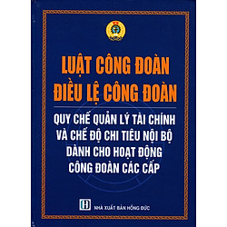Luật Công Đoàn – Điều Lệ Công Đoàn – Quy Chế Quản Lý Tài Chính Và Chế Độ Chi Tiêu Nội Bộ Dành Cho Hoạt Động Công Đoàn Các Cấp