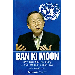 Ban Ki Moon – Hãy Học Như Kẻ Ngốc Và Ước Mơ Như Thiên Tài