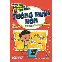 Những Cách Thông Minh Để Trở Nên Thông Minh Hơn – Bí Quyết Học Tốt Các Môn Học Ở Trường