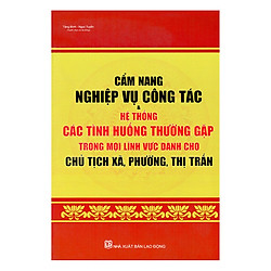 Cẩm Nang Nghiệp Vụ Công Tác Và Hệ Thống Các Tình Huống Thường Gặp Trong Mọi Lĩnh Vực Dành Cho Chủ Tích Xã, Phường, Thị Trấn